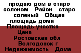 продаю дом в старо соленом › Район ­ старо-соленый › Общая площадь дома ­ 60 › Площадь участка ­ 9 › Цена ­ 2 400 000 - Ростовская обл., Волгодонск г. Недвижимость » Дома, коттеджи, дачи продажа   . Ростовская обл.